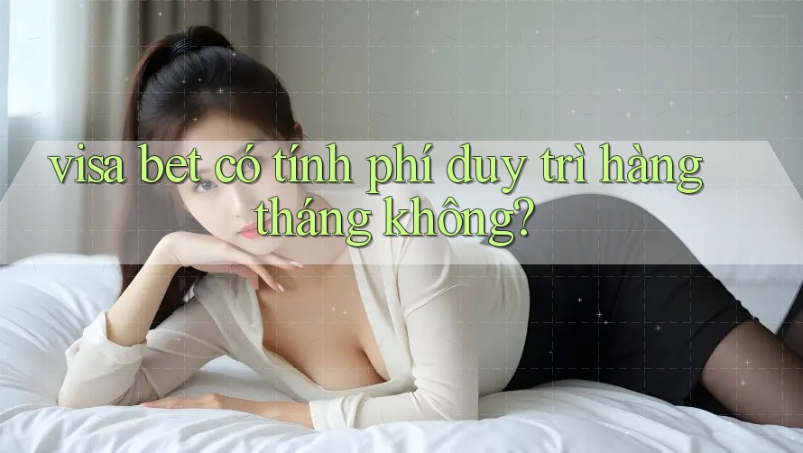 visa bet có tính phí duy trì hàng tháng không? visa bet có tính phí duy trì hàng tháng không?
