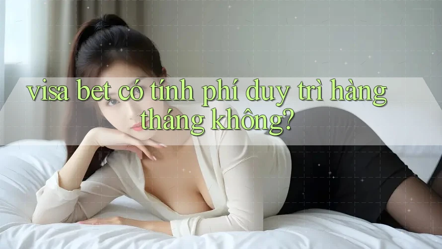 visa bet có tính phí duy trì hàng tháng không? visa bet có tính phí duy trì hàng tháng không?