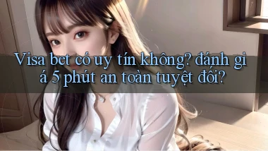 Visa bet có uy tín không đánh giá 5 phút an toàn tuyệt đối