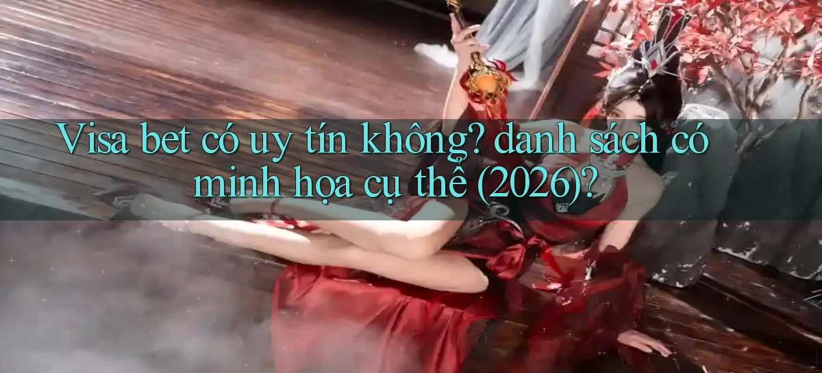 Visa bet có uy tín không danh sách có minh họa cụ thể (2026)