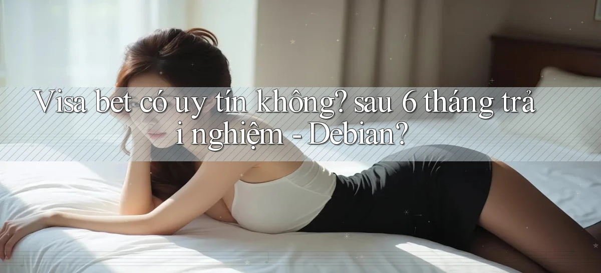 Visa bet có uy tín không sau 6 tháng trải nghiệm   Debian
