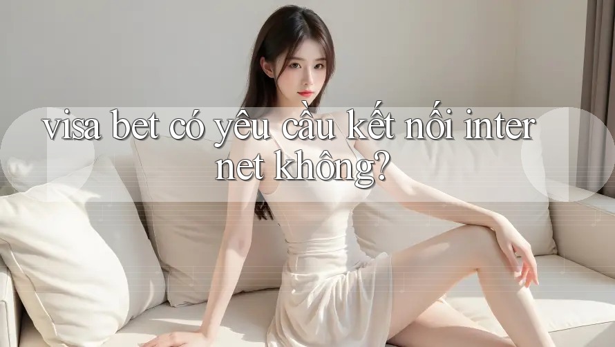 visa bet có yêu cầu kết nối internet không? visa bet có yêu cầu kết nối internet không?