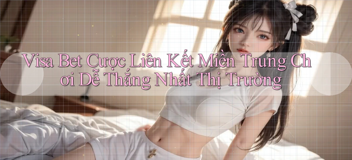 visa bet  cược liên kết miền trung chơi dễ thắng nhất thị trường