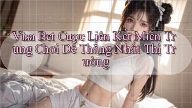 visa bet  cược liên kết miền trung chơi dễ thắng nhất thị trường