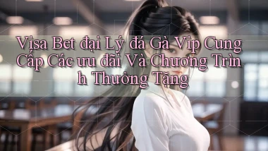 visa bet  đại lý đá gà vip cung cấp các ưu đãi và chương trình thưởng tặng