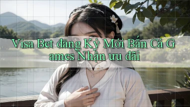 visa bet  đăng ký mới bắn cá games nhận ưu đãi