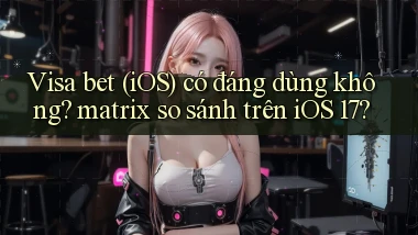 Visa bet (iOS) có đáng dùng không matrix so sánh trên iOS 17