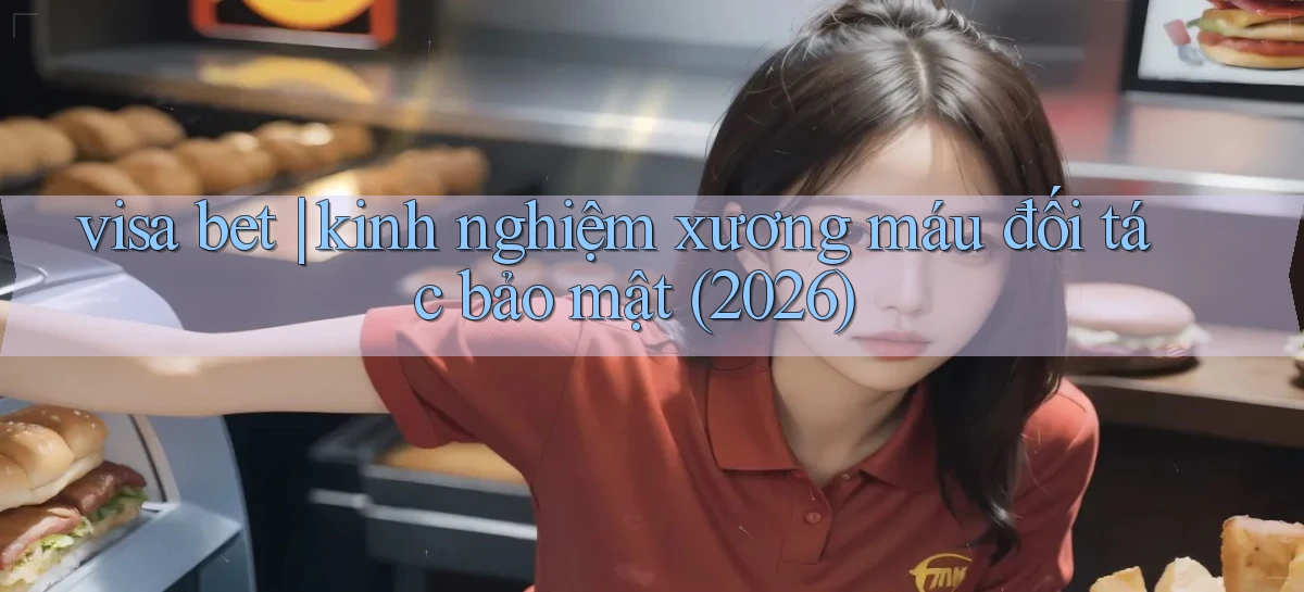 visa bet kinh nghiệm xương máu đối tác bảo mật (2026)