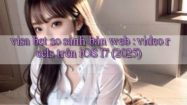 visa bet so sánh bản web video reels trên iOS 17 (2025)