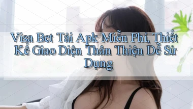 visa bet  tải apk miễn phí, thiết kế giao diện thân thiện dễ sử dụng