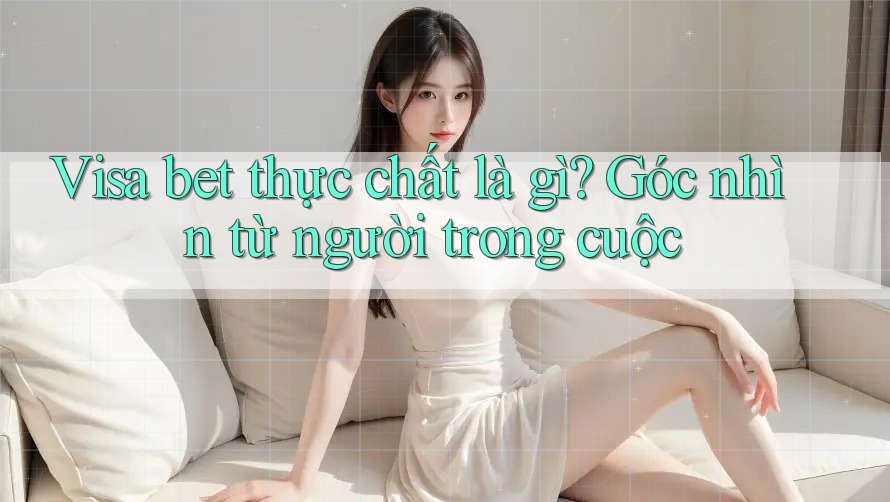 Visa bet thực chất là gì? Góc nhìn từ người trong cuộc Visa bet thực chất là gì? Góc nhìn từ người trong cuộc