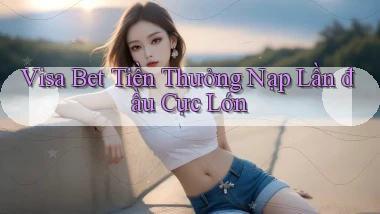 visa bet  tiền thưởng nạp lần đầu cực lớn
