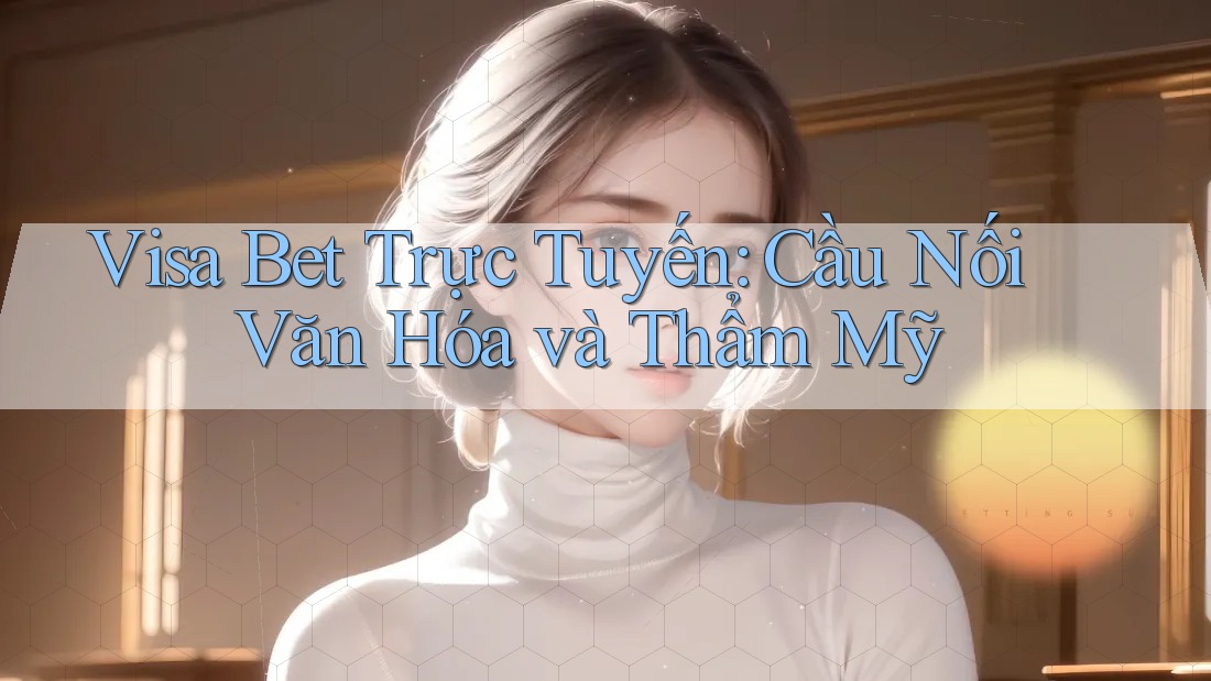 Visa Bet Trực Tuyến: Cầu Nối Văn Hóa và Thẩm Mỹ Visa Bet Trực Tuyến: Cầu Nối Văn Hóa và Thẩm Mỹ