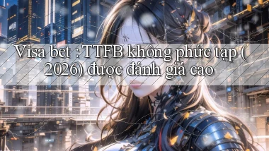 Visa bet TTFB không phức tạp (2026) được đánh giá cao