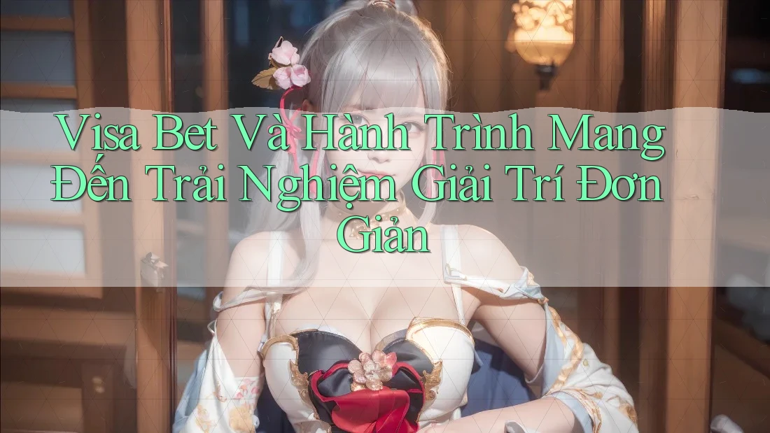Visa Bet Và Hành Trình Mang Đến Trải Nghiệm Giải Trí Đơn Giản
