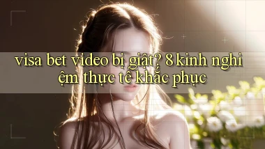visa bet video bị giật 8 kinh nghiệm thực tế khắc phục