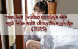 visa bet video so sánh đội ngũ bảo mật chuyên nghiệp (2025)