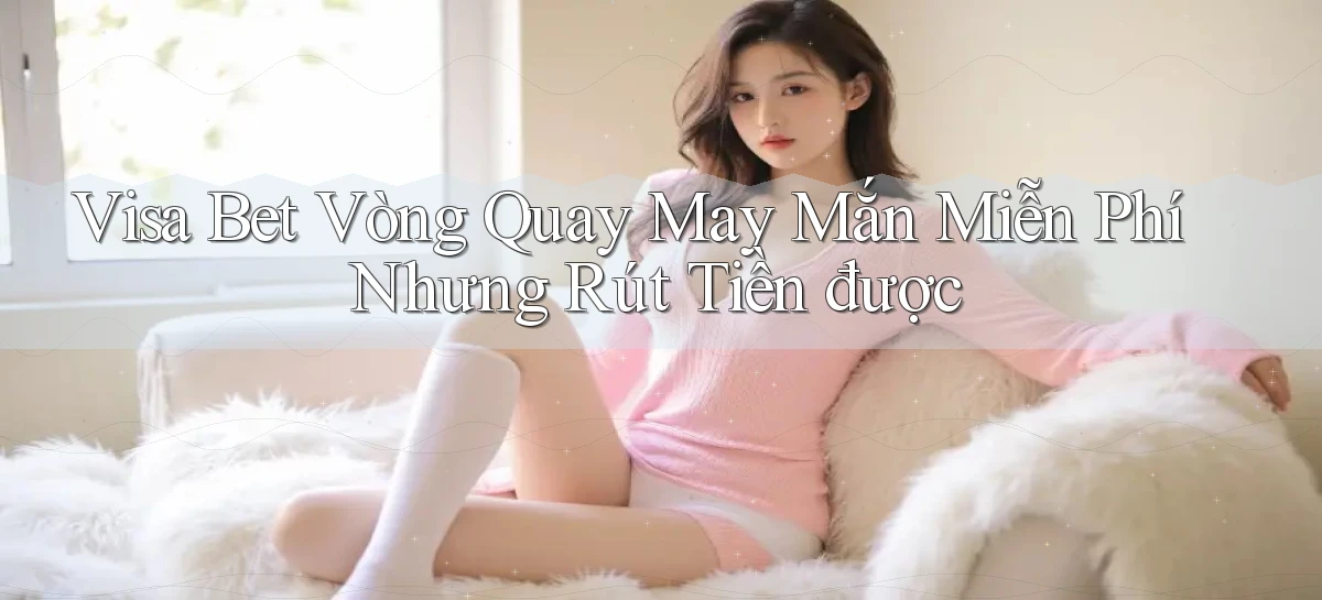 visa bet  vòng quay may mắn miễn phí nhưng rút tiền được