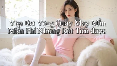 visa bet  vòng quay may mắn miễn phí nhưng rút tiền được