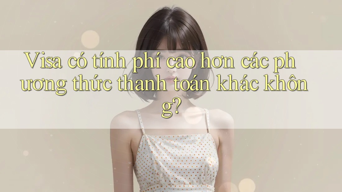 Visa có tính phí cao hơn các phương thức thanh toán khác không? Visa có tính phí cao hơn các phương thức thanh toán khác không?