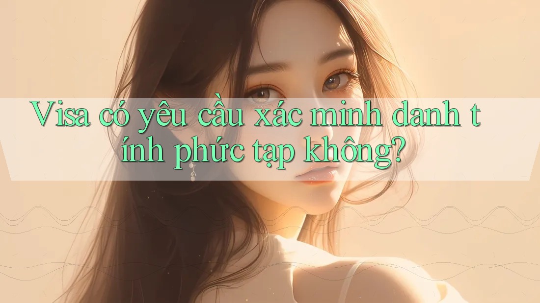 Visa có yêu cầu xác minh danh tính phức tạp không? Visa có yêu cầu xác minh danh tính phức tạp không?
