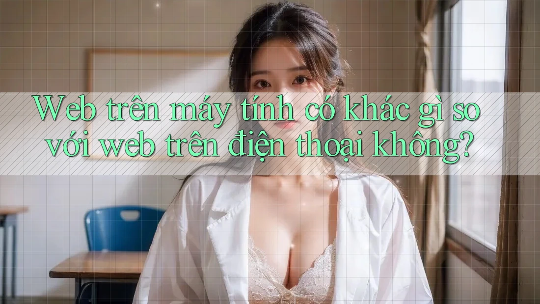 Web trên máy tính có khác gì so với web trên điện thoại không? Web trên máy tính có khác gì so với web trên điện thoại không?