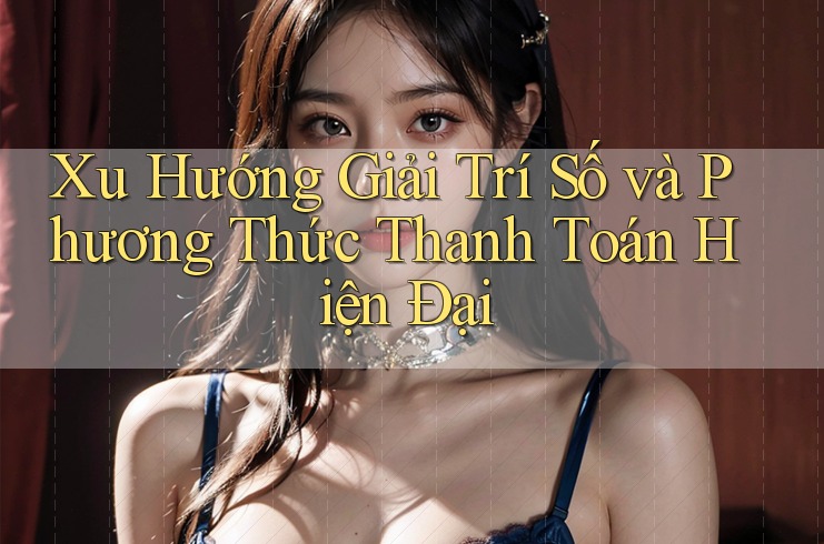 Xu Hướng Giải Trí Số và Phương Thức Thanh Toán Hiện Đại