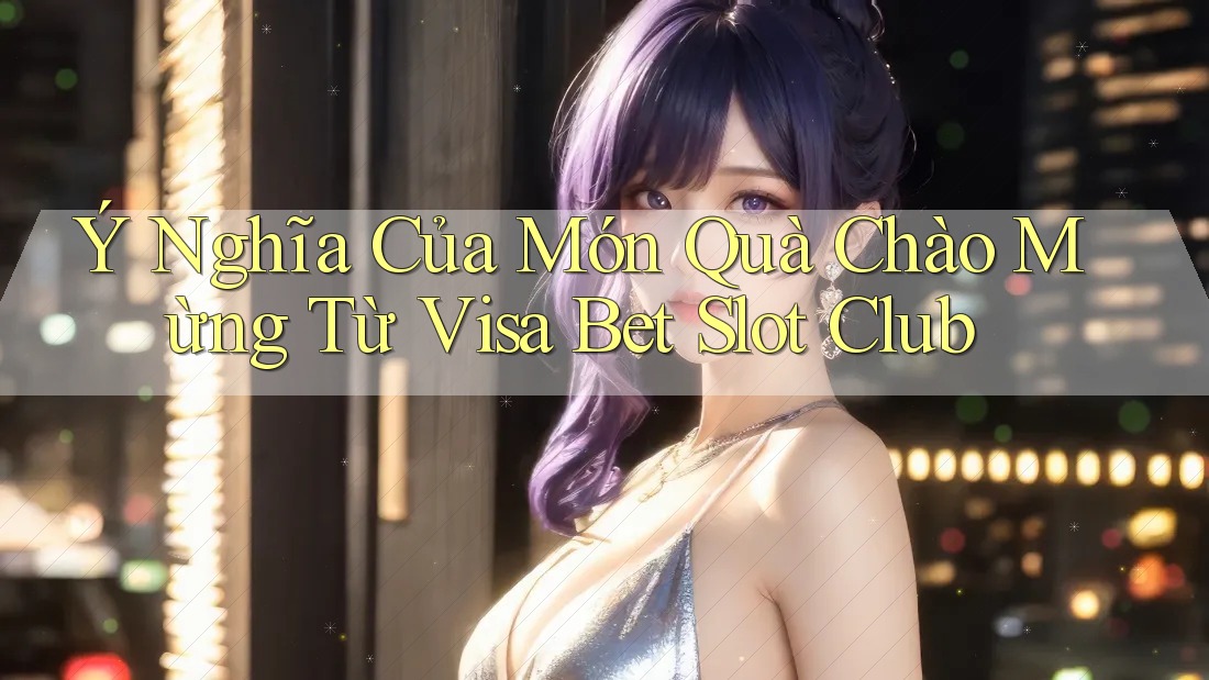 Ý Nghĩa Của Món Quà Chào Mừng Từ Visa Bet Slot Club Ý Nghĩa Của Món Quà Chào Mừng Từ Visa Bet Slot Club