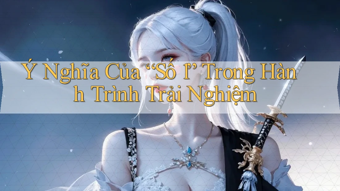 Ý Nghĩa Của “Số 1” Trong Hành Trình Trải Nghiệm Ý Nghĩa Của “Số 1” Trong Hành Trình Trải Nghiệm