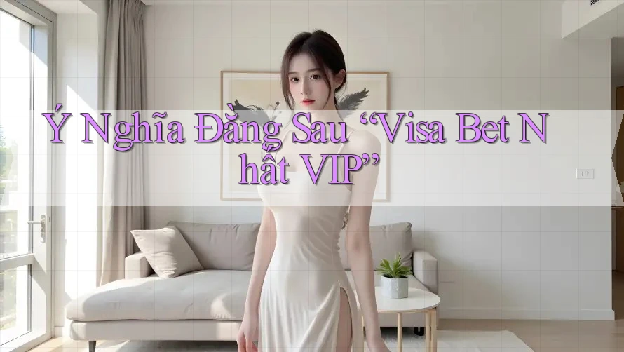 Ý Nghĩa Đằng Sau “Visa Bet Nhất VIP” Ý Nghĩa Đằng Sau “Visa Bet Nhất VIP”